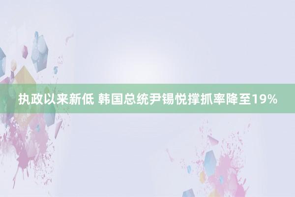 执政以来新低 韩国总统尹锡悦撑抓率降至19%