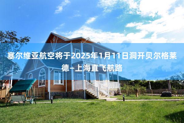 塞尔维亚航空将于2025年1月11日洞开贝尔格莱德—上海直飞航路
