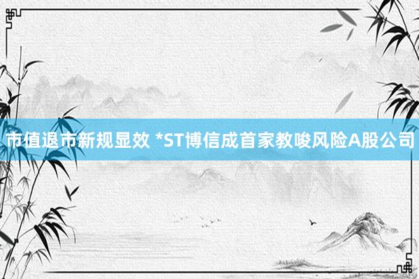 市值退市新规显效 *ST博信成首家教唆风险A股公司