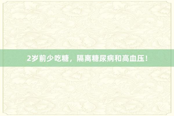 2岁前少吃糖，隔离糖尿病和高血压！