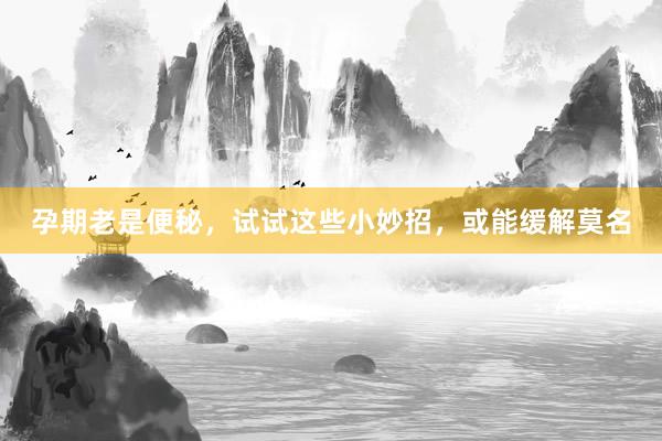 孕期老是便秘，试试这些小妙招，或能缓解莫名
