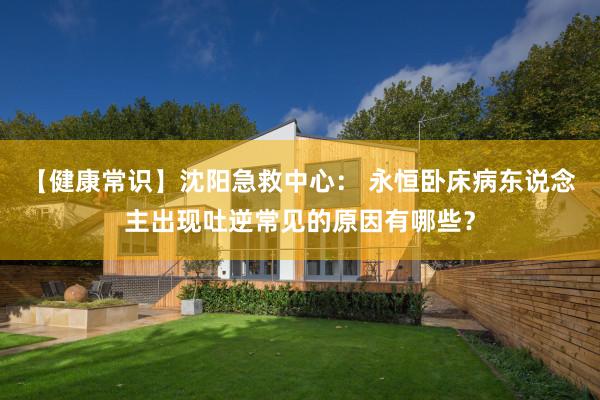 【健康常识】沈阳急救中心： 永恒卧床病东说念主出现吐逆常见的原因有哪些？