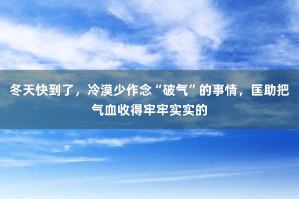 冬天快到了，冷漠少作念“破气”的事情，匡助把气血收得牢牢实实的