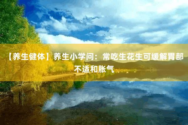 【养生健体】养生小学问：常吃生花生可缓解胃部不适和胀气
