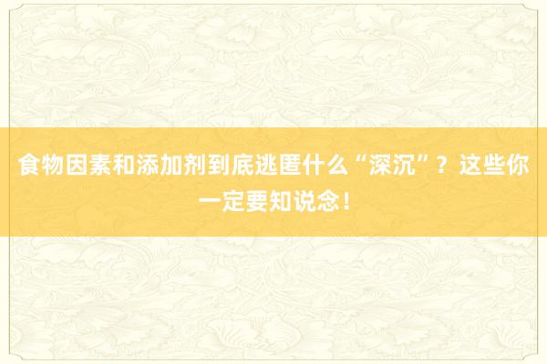 食物因素和添加剂到底逃匿什么“深沉”？这些你一定要知说念！