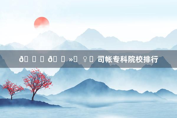 🙋🏻♀️司帐专科院校排行