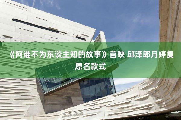 《阿谁不为东谈主知的故事》首映 邱泽郎月婷复原名款式