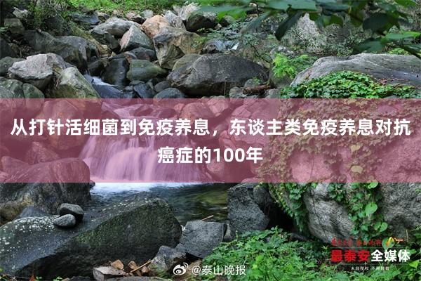 从打针活细菌到免疫养息，东谈主类免疫养息对抗癌症的100年