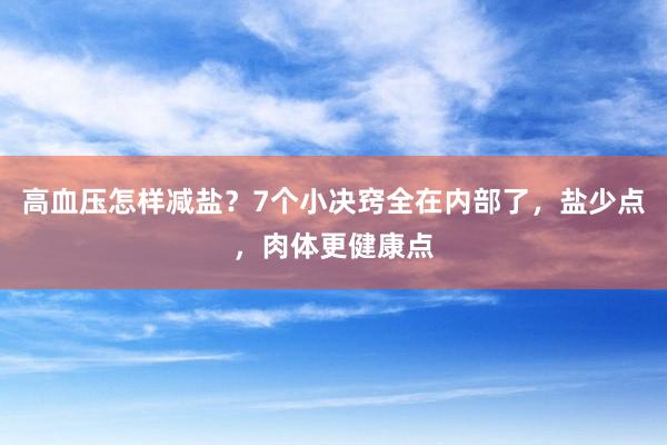 高血压怎样减盐？7个小决窍全在内部了，盐少点，肉体更健康点
