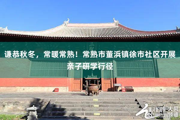 谦恭秋冬，常暖常熟！常熟市董浜镇徐市社区开展亲子研学行径