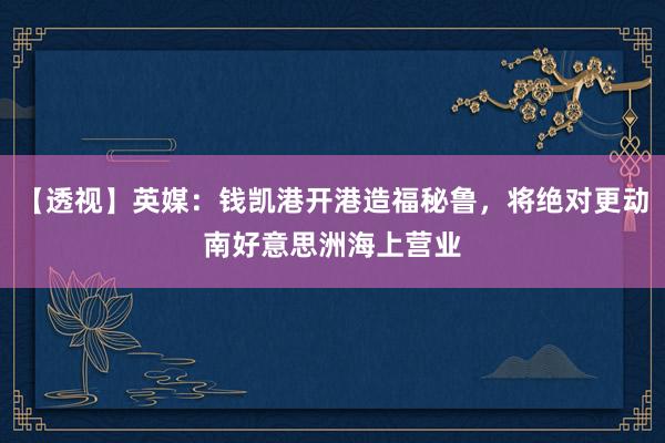 【透视】英媒：钱凯港开港造福秘鲁，将绝对更动南好意思洲海上营业