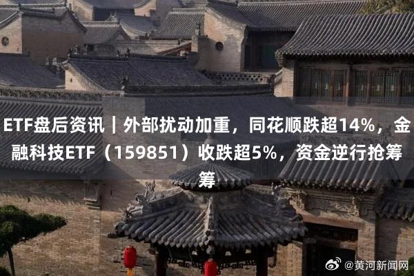 ETF盘后资讯｜外部扰动加重，同花顺跌超14%，金融科技ETF（159851）收跌超5%，资金逆行抢筹