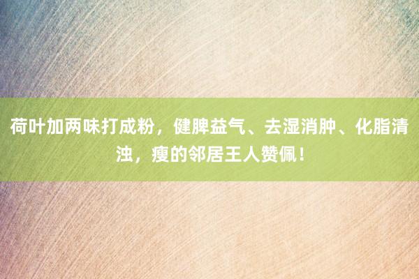 荷叶加两味打成粉，健脾益气、去湿消肿、化脂清浊，瘦的邻居王人赞佩！
