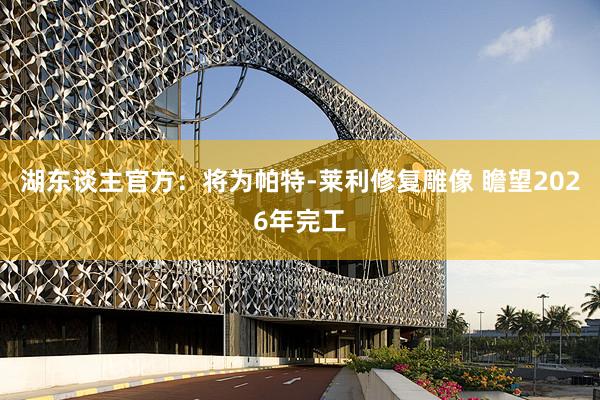 湖东谈主官方：将为帕特-莱利修复雕像 瞻望2026年完工
