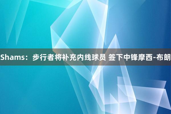 Shams：步行者将补充内线球员 签下中锋摩西-布朗