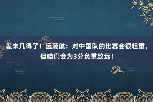 差未几得了！远藤航：对中国队的比赛会很粗重，但咱们会为3分负重致远！