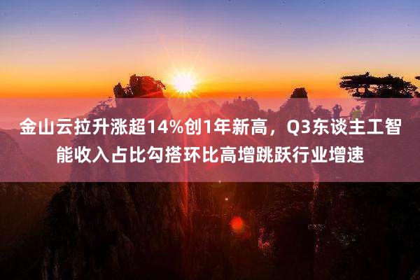 金山云拉升涨超14%创1年新高，Q3东谈主工智能收入占比勾搭环比高增跳跃行业增速