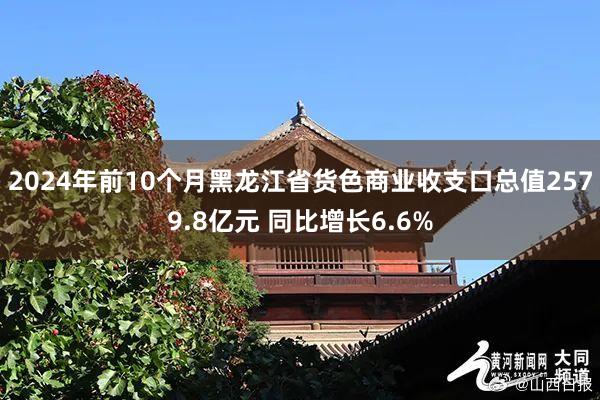 2024年前10个月黑龙江省货色商业收支口总值2579.8亿元 同比增长6.6%