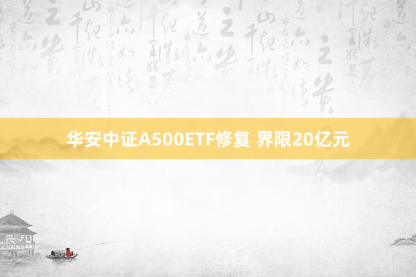 华安中证A500ETF修复 界限20亿元