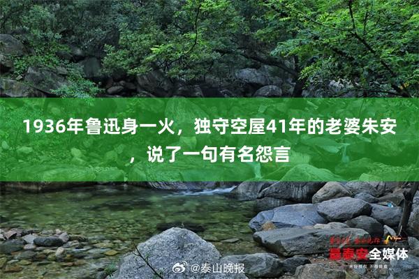 1936年鲁迅身一火，独守空屋41年的老婆朱安，说了一句有名怨言