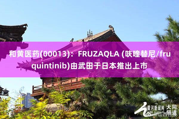 和黄医药(00013)：FRUZAQLA (呋喹替尼/fruquintinib)由武田于日本推出上市