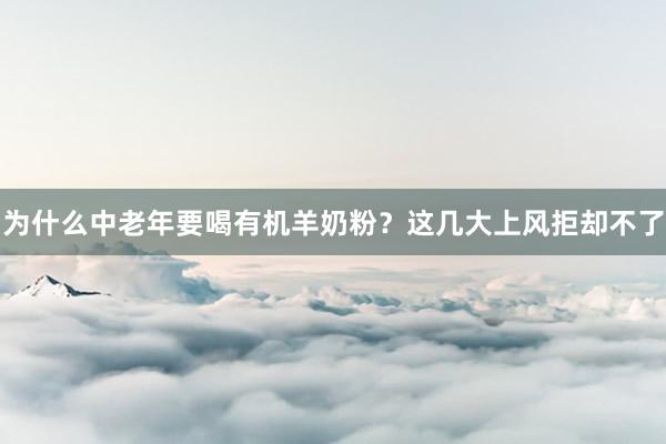 为什么中老年要喝有机羊奶粉？这几大上风拒却不了