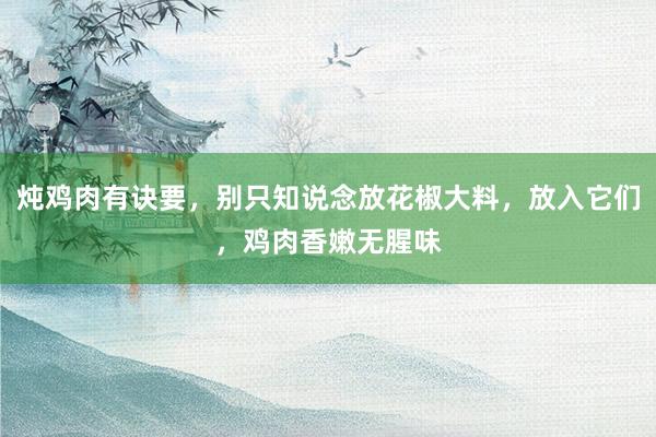 炖鸡肉有诀要，别只知说念放花椒大料，放入它们，鸡肉香嫩无腥味