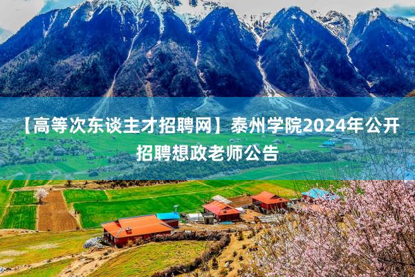 【高等次东谈主才招聘网】泰州学院2024年公开招聘想政老师公告