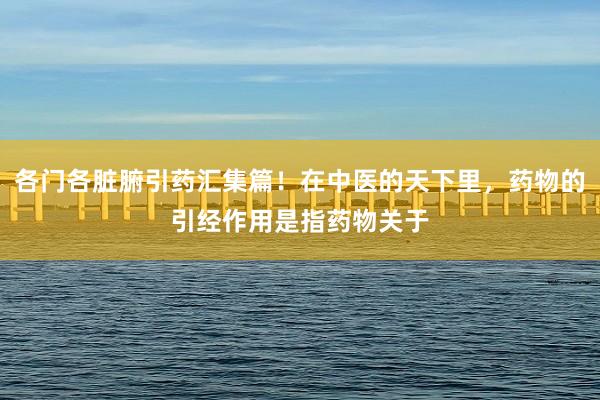 各门各脏腑引药汇集篇!在中医的天下里,药物的引经作用是指药物关于
