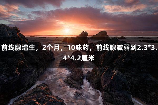前线腺增生，2个月，10味药，前线腺减弱到2.3*3.4*4.2厘米