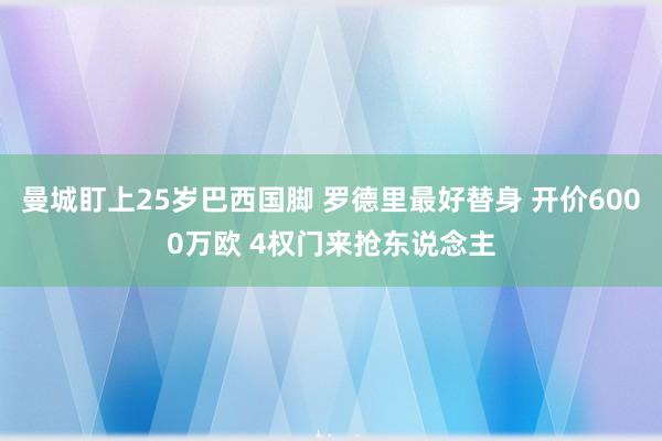 曼城盯上25岁巴西国脚 罗德里最好替身 开价6000万欧 4权门来抢东说念主