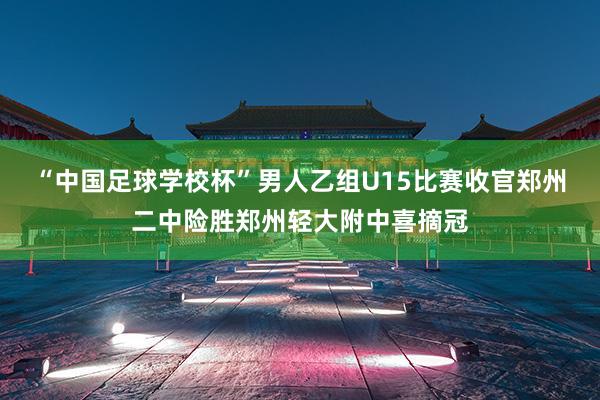 “中国足球学校杯”男人乙组U15比赛收官郑州二中险胜郑州轻大附中喜摘冠