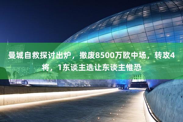 曼城自救探讨出炉，撤废8500万欧中场，转攻4将，1东谈主选让东谈主惟恐