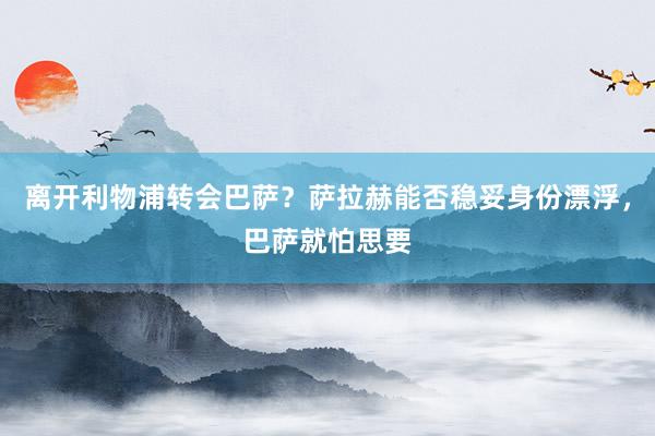 离开利物浦转会巴萨？萨拉赫能否稳妥身份漂浮，巴萨就怕思要