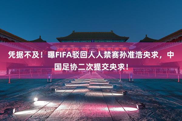 凭据不及！曝FIFA驳回人人禁赛孙准浩央求，中国足协二次提交央求！