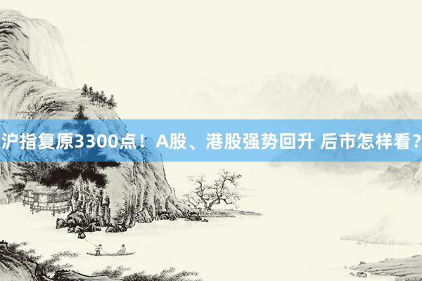 沪指复原3300点！A股、港股强势回升 后市怎样看？