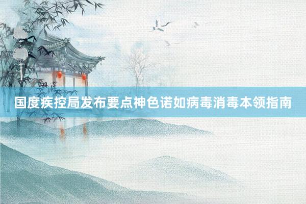 国度疾控局发布要点神色诺如病毒消毒本领指南