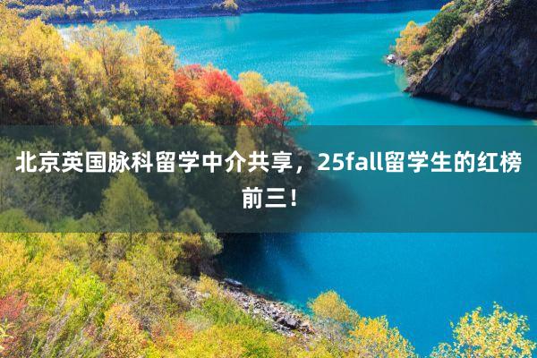 北京英国脉科留学中介共享，25fall留学生的红榜前三！