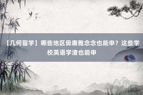 【几何留学】哪些地区毋庸雅念念也能申？这些学校英语学渣也能申