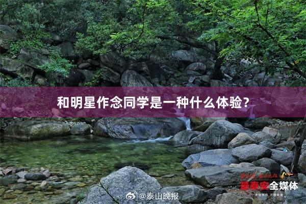 和明星作念同学是一种什么体验？