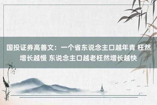 国投证券高善文：一个省东说念主口越年青 枉然增长越慢 东说念主口越老枉然增长越快