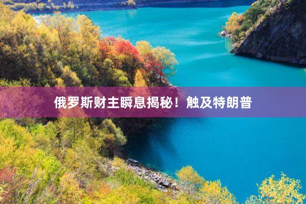 俄罗斯财主瞬息揭秘！触及特朗普