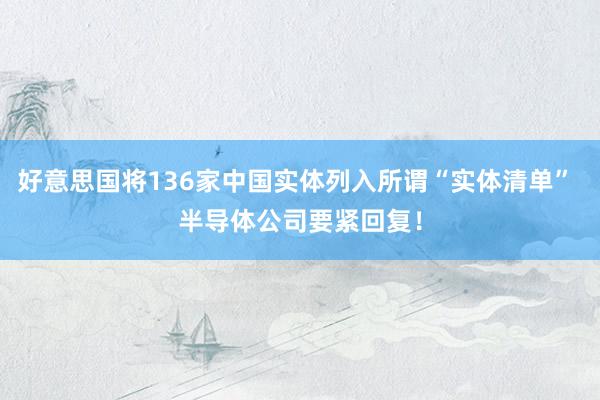 好意思国将136家中国实体列入所谓“实体清单” 半导体公司要紧回复！