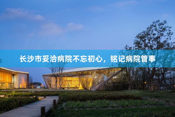 长沙市妥洽病院不忘初心，铭记病院管事