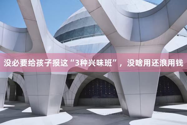 没必要给孩子报这“3种兴味班”，没啥用还浪用钱