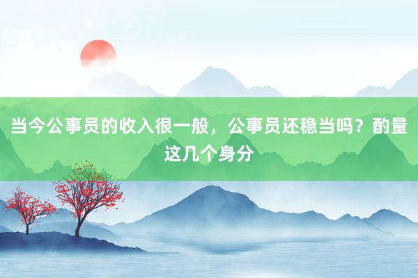 当今公事员的收入很一般，公事员还稳当吗？酌量这几个身分