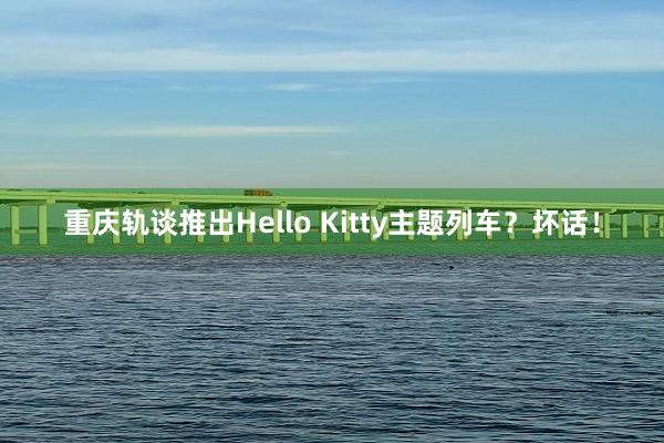 重庆轨谈推出Hello Kitty主题列车？坏话！