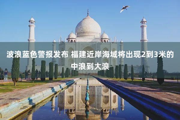 波浪蓝色警报发布 福建近岸海域将出现2到3米的中浪到大浪