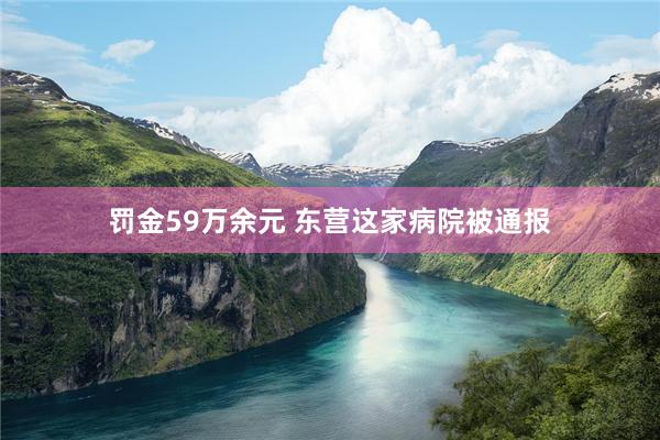 罚金59万余元 东营这家病院被通报