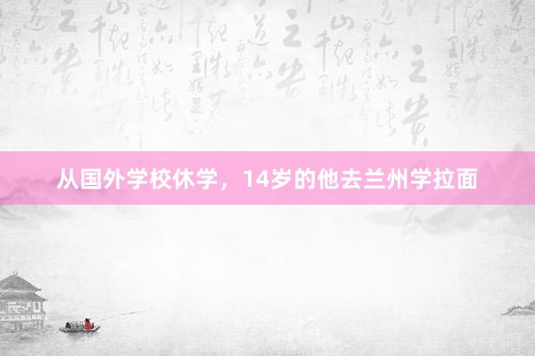 从国外学校休学，14岁的他去兰州学拉面